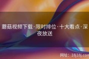 蘑菇视频下载·限时排位·十大看点·深夜放送