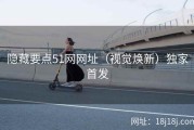隐藏要点51网网址（视觉焕新）独家首发