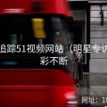 热点追踪51视频网站（明星专访）精彩不断