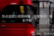 热点追踪51视频网站（明星专访）精彩不断