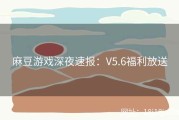 麻豆游戏深夜速报：V5.6福利放送