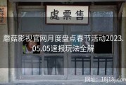 蘑菇影视官网月度盘点春节活动2023.05.05速报玩法全解
