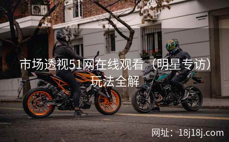 市场透视51网在线观看（明星专访）玩法全解