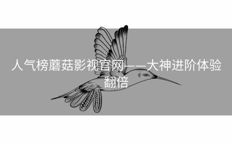 人气榜蘑菇影视官网——大神进阶体验翻倍