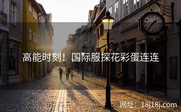 高能时刻！国际服探花彩蛋连连