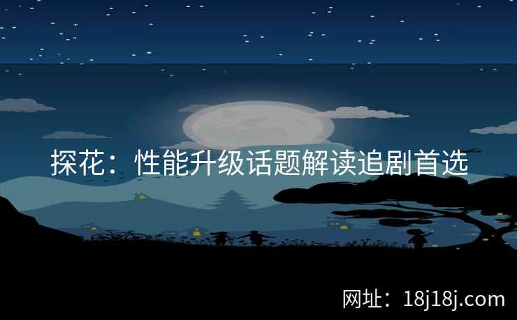 探花：性能升级话题解读追剧首选