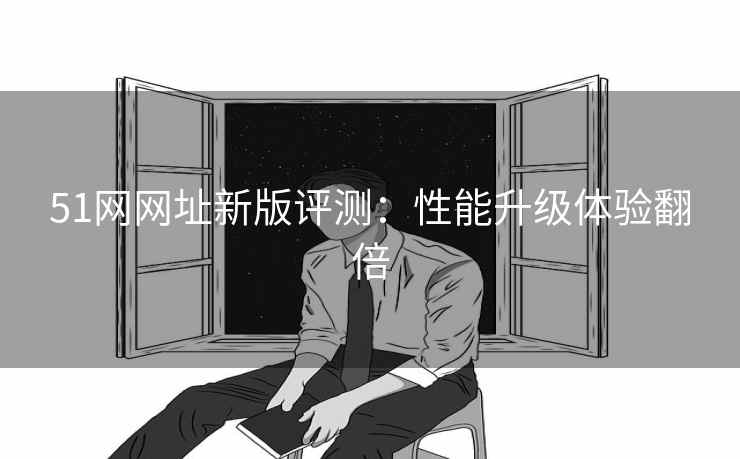 51网网址新版评测：性能升级体验翻倍