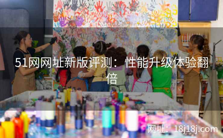 51网网址新版评测：性能升级体验翻倍