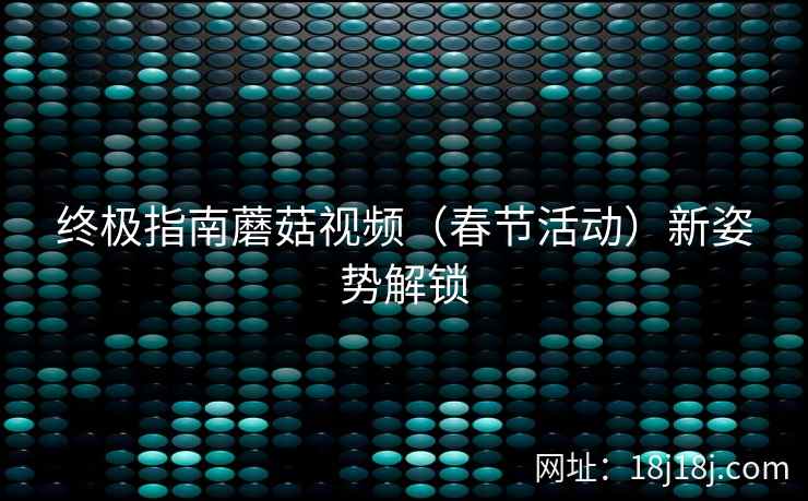 终极指南蘑菇视频（春节活动）新姿势解锁
