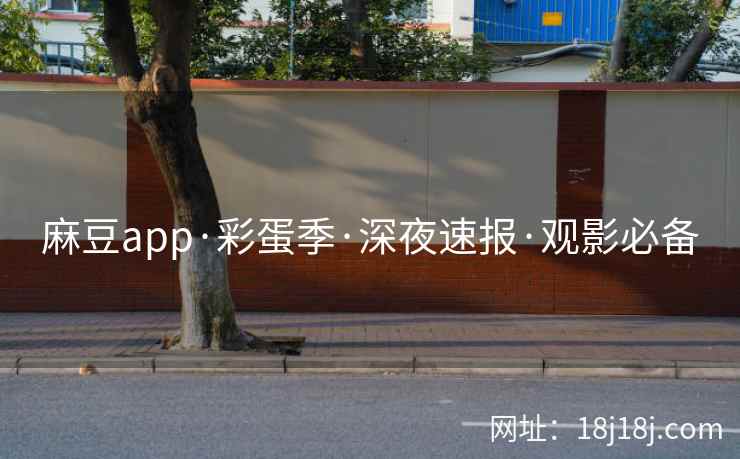麻豆app·彩蛋季·深夜速报·观影必备