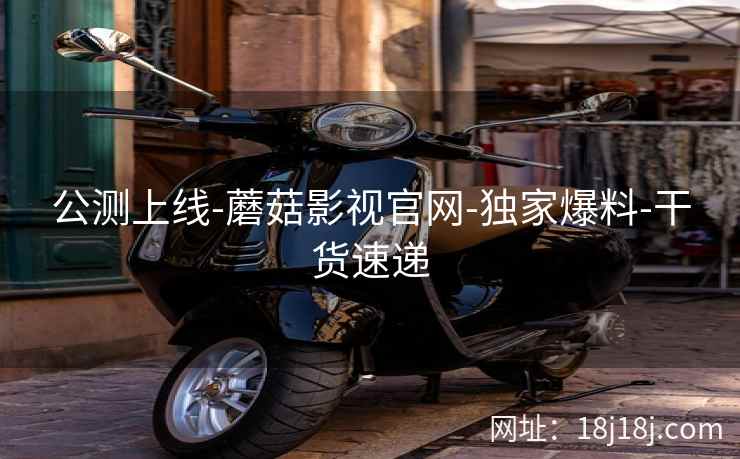 公测上线-蘑菇影视官网-独家爆料-干货速递