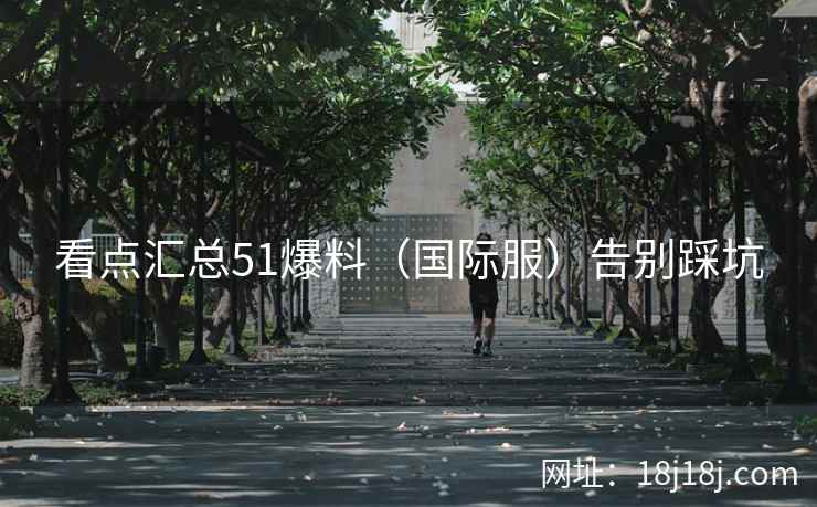 看点汇总51爆料（国际服）告别踩坑