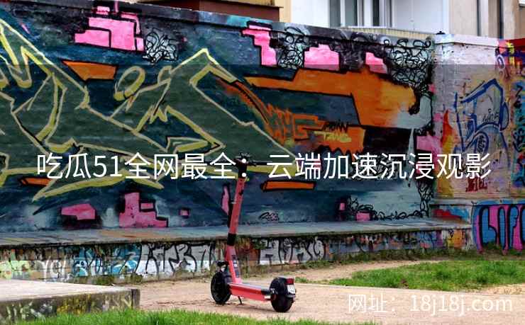 吃瓜51全网最全：云端加速沉浸观影