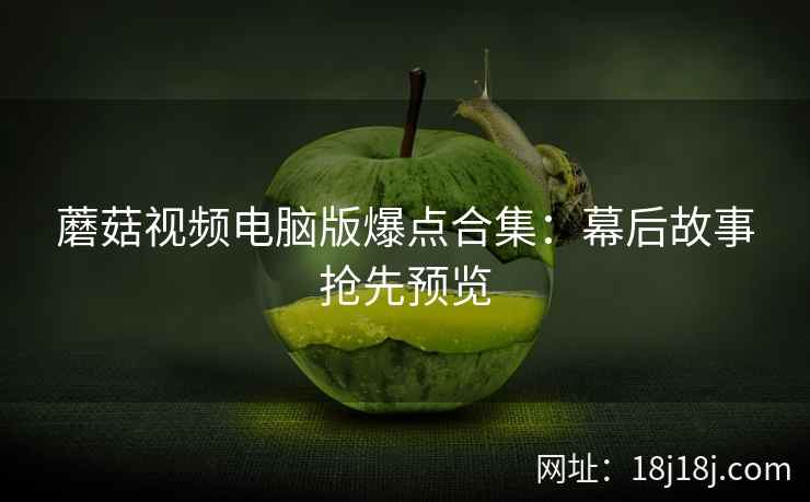 蘑菇视频电脑版爆点合集：幕后故事抢先预览