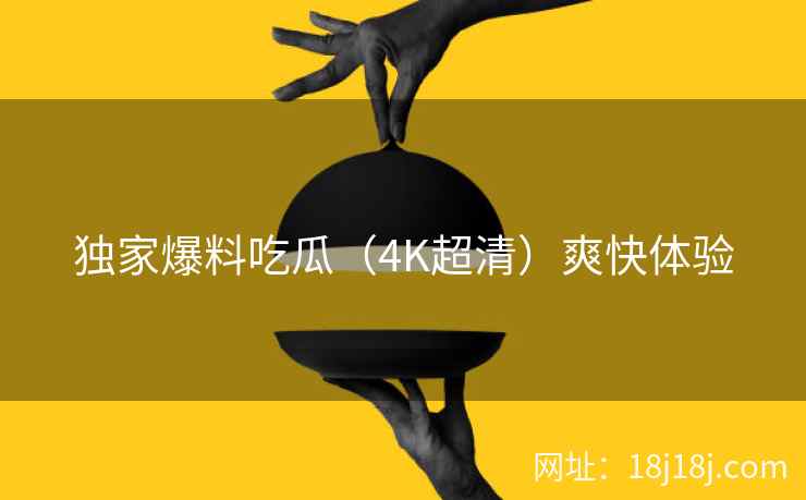 独家爆料吃瓜（4K超清）爽快体验