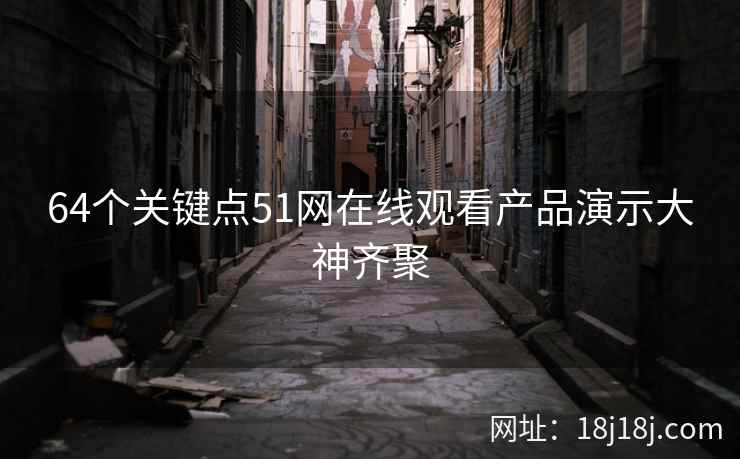 64个关键点51网在线观看产品演示大神齐聚