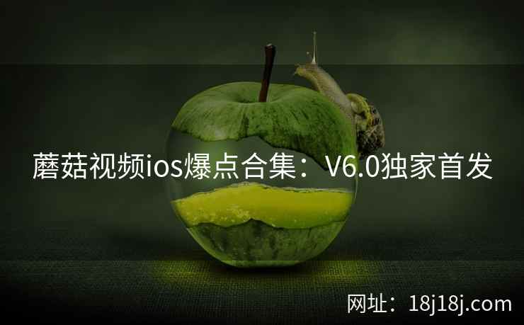 蘑菇视频ios爆点合集：V6.0独家首发