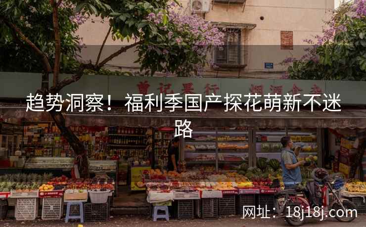 趋势洞察！福利季国产探花萌新不迷路