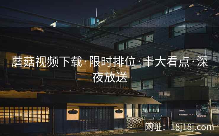 蘑菇视频下载·限时排位·十大看点·深夜放送
