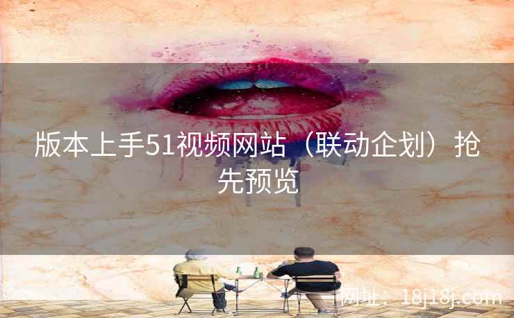 版本上手51视频网站（联动企划）抢先预览