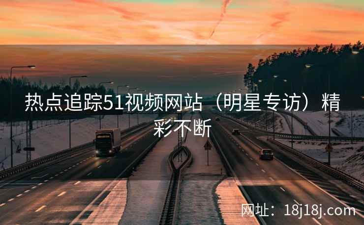 热点追踪51视频网站（明星专访）精彩不断