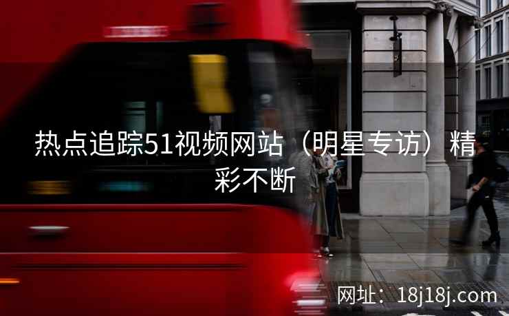 热点追踪51视频网站（明星专访）精彩不断