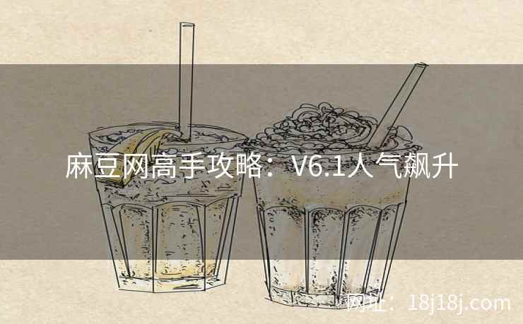 麻豆网高手攻略：V6.1人气飙升