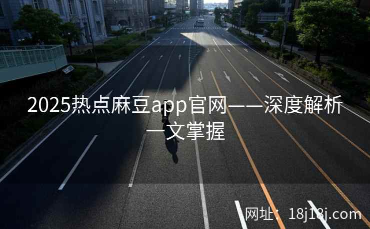 2025热点麻豆app官网——深度解析一文掌握