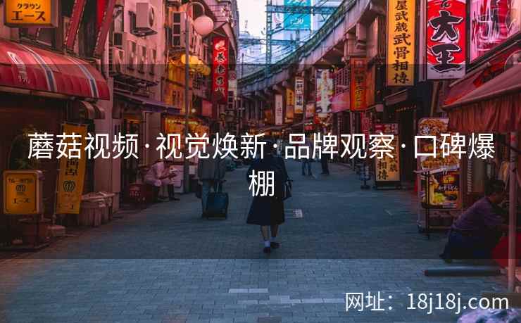 蘑菇视频·视觉焕新·品牌观察·口碑爆棚