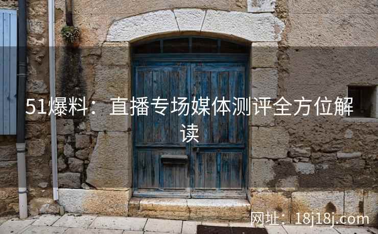 51爆料：直播专场媒体测评全方位解读