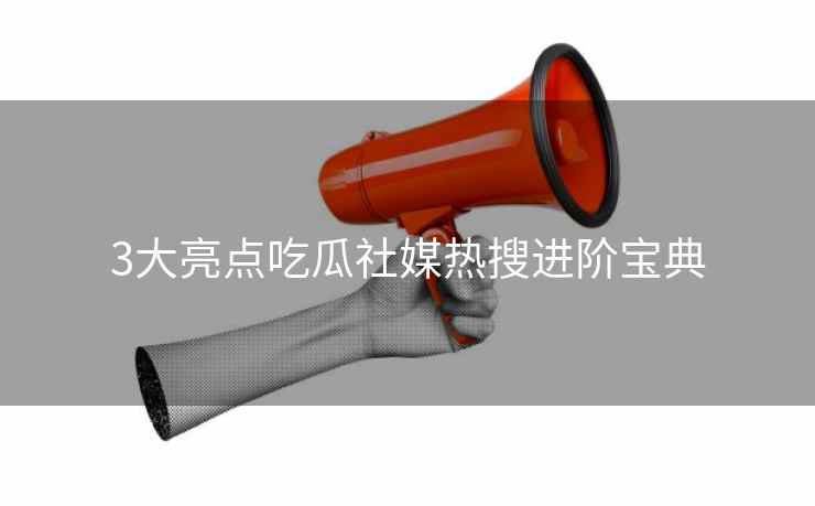 3大亮点吃瓜社媒热搜进阶宝典
