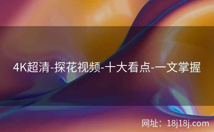 4K超清-探花视频-十大看点-一文掌握