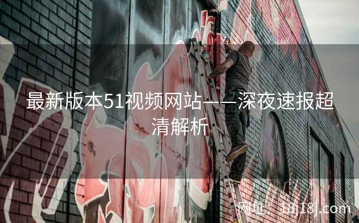 最新版本51视频网站——深夜速报超清解析