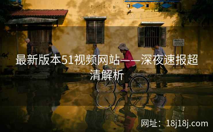 最新版本51视频网站——深夜速报超清解析