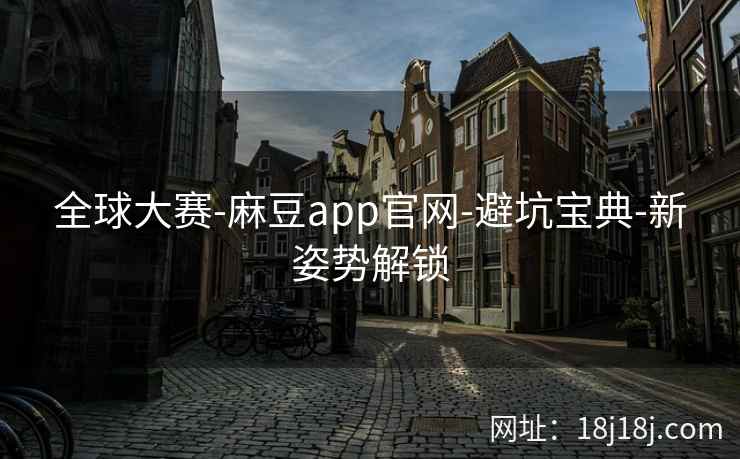 全球大赛-麻豆app官网-避坑宝典-新姿势解锁