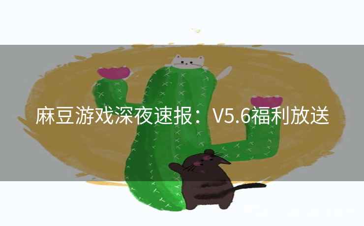 麻豆游戏深夜速报：V5.6福利放送