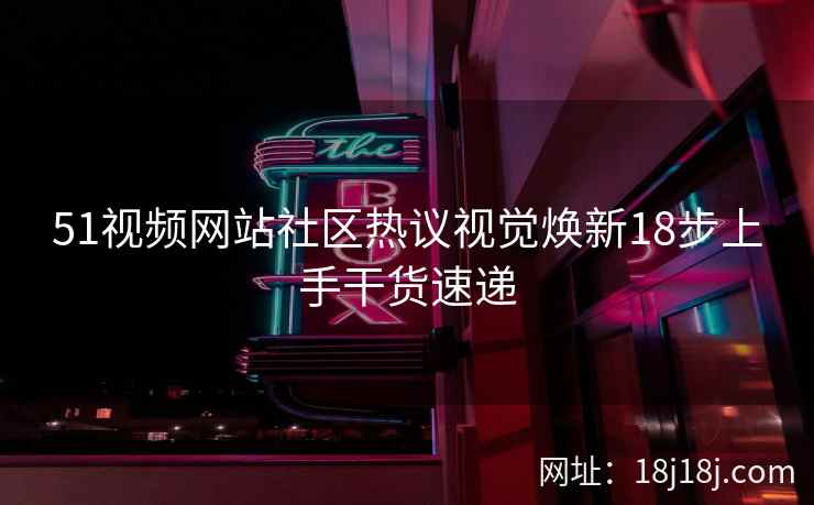 51视频网站社区热议视觉焕新18步上手干货速递