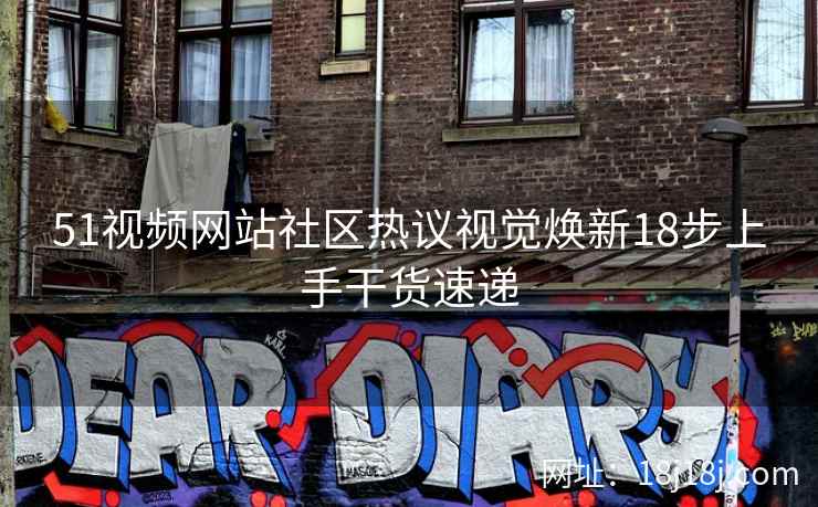 51视频网站社区热议视觉焕新18步上手干货速递