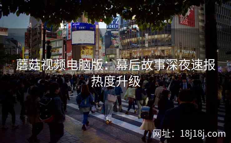 蘑菇视频电脑版：幕后故事深夜速报热度升级