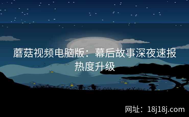 蘑菇视频电脑版：幕后故事深夜速报热度升级